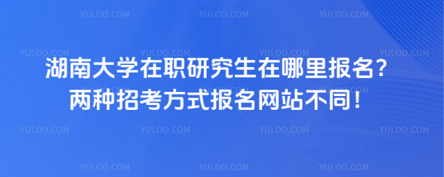湖南大學(xué)在職研究生在哪里報名？兩種招考方式報名網(wǎng)站不同！