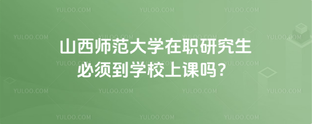 山西师范大学在职研究生必须到学校上课吗？