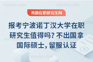 報考寧波諾丁漢大學在職研究生值得嗎？不出國拿國際碩士，留服認證