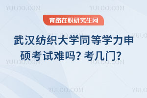 武漢紡織大學同等學力申碩考試難嗎？考幾門？