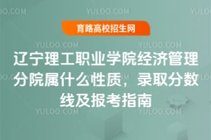 遼寧理工職業(yè)學(xué)院經(jīng)濟管理分院屬什么性質(zhì)？錄取分?jǐn)?shù)線及報考指南