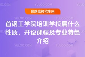 首鋼工學院培訓學校屬什么性質，開設課程及專業(yè)特色介紹
