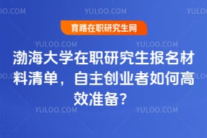 2026渤海大學(xué)在職研究生報(bào)名材料清單，自主創(chuàng)業(yè)者如何高效準(zhǔn)備？