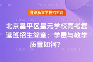北京昌平區(qū)星元學(xué)校高考復(fù)讀班招生簡章：學(xué)費與教學(xué)質(zhì)量如何？