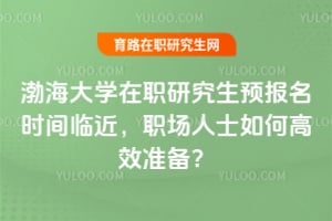 2026渤海大學(xué)在職研究生預(yù)報名時間臨近，職場人士如何高效準(zhǔn)備？