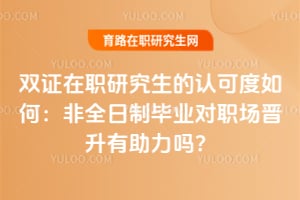 双证在职研究生的认可度如何：非全日制毕业对职场晋升有助力吗？