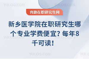 新鄉醫學院在職研究生哪個專業學費便宜？每年8千可讀！