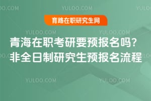 青海在職考研要預(yù)報(bào)名嗎？非全日制研究生預(yù)報(bào)名流程