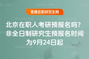北京在職人考研預報名嗎？2025非全日制研究生預報名時間為9月24日起