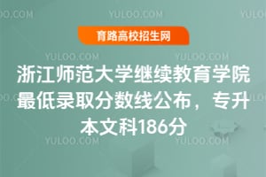 2025年浙江師范大學繼續教育學院最低錄取分數線公布，專升本文科186分