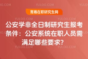 2026年公安学非全日制研究生报考条件：公安系统在职人员需满足哪些要求？