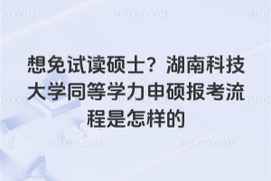 想免試讀碩士？湖南科技大學同等學力申碩報考流程是怎樣的