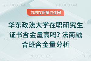 華東政法大學(xué)在職研究生證書(shū)含金量高嗎？法商融合班含金量分析