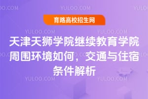 天津天狮学院继续教育学院周围环境如何？交通与住宿条件解析