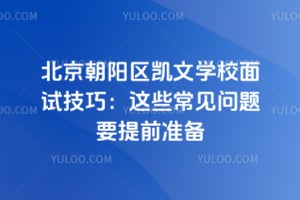 北京朝阳区凯文学校面试技巧：这些常见问题要提前准备