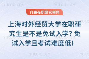 上海对外经贸大学在职研究生是不是免试入学？免试入学且考试难度低！