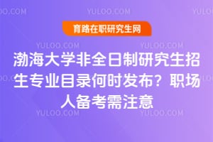2026年渤海大學非全日制研究生招生專業目錄何時發布？職場人備考需注意