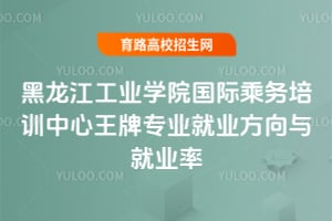 黑龍江工業學院國際乘務培訓中心王牌專業就業方向與就業率