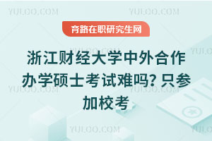 浙江財經大學中外合作辦學碩士考試難嗎？只參加校考
