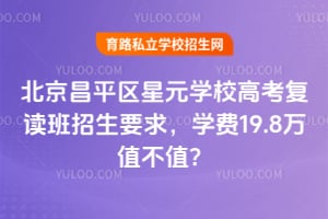北京昌平區(qū)星元學(xué)校高考復(fù)讀班招生要求，學(xué)費19.8萬值不值？