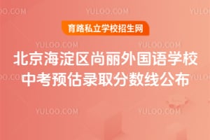 北京海淀區(qū)尚麗外國語學(xué)校中考預(yù)估錄取分?jǐn)?shù)線公布