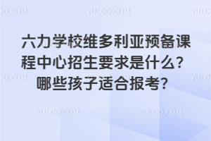 六力學(xué)校維多利亞預(yù)備課程中心招生要求是什么？哪些孩子適合報考？