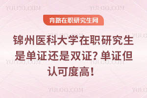 錦州醫(yī)科大學(xué)在職研究生是單證還是雙證？單證但認(rèn)可度高！