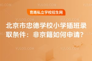 北京市忠德學(xué)校小學(xué)插班錄取條件：非京籍如何申請(qǐng)？