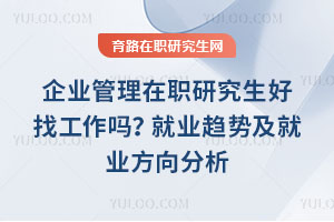 企業管理在職研究生好找工作嗎？就業趨勢及就業方向分析