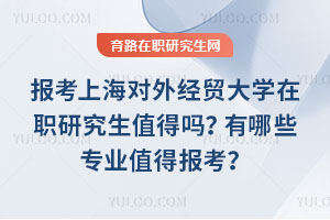 報考上海對外經(jīng)貿(mào)大學(xué)在職研究生值得嗎？有哪些專業(yè)值得報考？