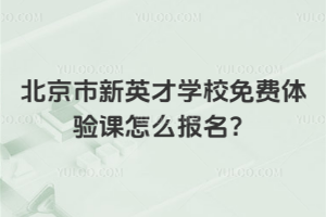 北京市新英才學校免費體驗課怎么報名？