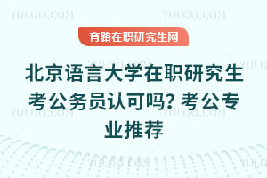 北京語言大學(xué)在職研究生考公務(wù)員認(rèn)可嗎？考公專業(yè)推薦