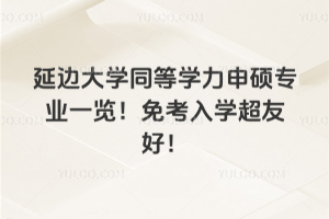 延邊大學同等學力申碩專業一覽！免考入學超友好！