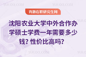 沈陽農(nóng)業(yè)大學(xué)中外合作辦學(xué)碩士學(xué)費(fèi)一年需要多少錢？性價比高嗎？