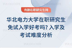 华北电力大学在职研究生免试入学好考吗？入学及考试难度分析