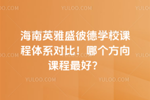 海南英雅盛彼德學校課程體系對比！哪個方向課程最好？