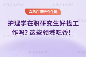 護(hù)理學(xué)在職研究生好找工作嗎？這些領(lǐng)域吃香！