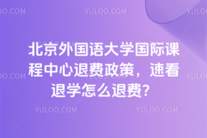 北京外國(guó)語(yǔ)大學(xué)國(guó)際課程中心退費(fèi)政策，速看退學(xué)怎么退費(fèi)？