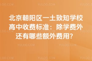 北京朝陽(yáng)區(qū)一土致知學(xué)校高中收費(fèi)標(biāo)準(zhǔn)：除學(xué)費(fèi)外還有哪些額外費(fèi)用？