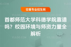 首都師范大學科德學院靠譜嗎?校園環境與師資力量全解析