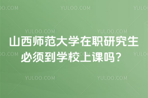 山西師范大學(xué)在職研究生必須到學(xué)校上課嗎？