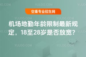 機(jī)場地勤年齡限制最新規(guī)定,18至28歲是否放寬?