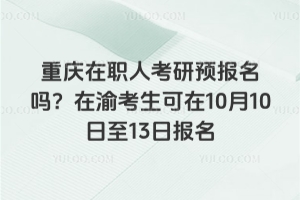 重庆在职人考研预报名吗？在渝考生可在10月10日至13日报名