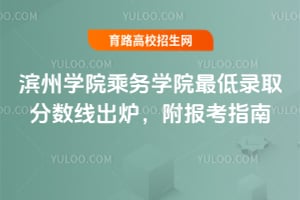 濱州學院乘務學院最低錄取分數線出爐，附報考指南