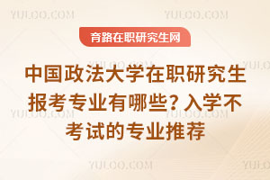 中國政法大學在職研究生報考專業有哪些？入學不考試的專業推薦