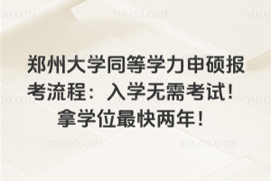 鄭州大學同等學力申碩報考流程：入學無需考試！拿學位最快兩年！