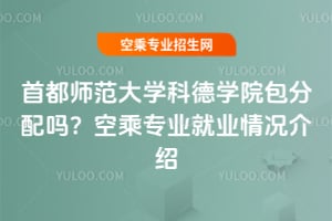 首都師范大學(xué)科德學(xué)院包分配嗎?空乘專業(yè)就業(yè)情況介紹