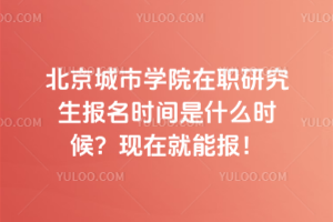 北京城市學(xué)院在職研究生報(bào)名時(shí)間是什么時(shí)候？現(xiàn)在就能報(bào)！