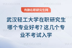 武漢輕工大學(xué)在職研究生哪個(gè)專業(yè)好考？這幾個(gè)專業(yè)不考試入學(xué)