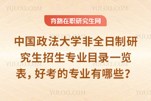 中国政法大学非全日制研究生招生专业目录一览表，好考的专业有哪些？